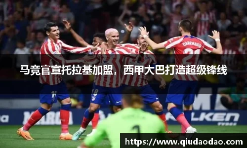 马竞官宣托拉基加盟，西甲大巴打造超级锋线
