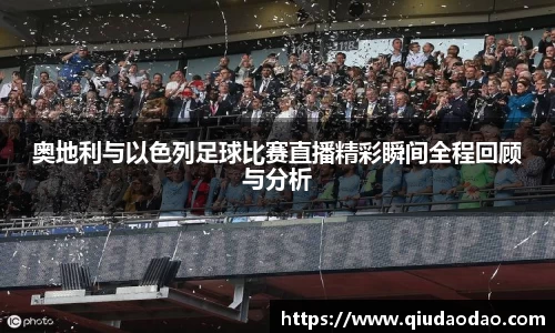 奥地利与以色列足球比赛直播精彩瞬间全程回顾与分析