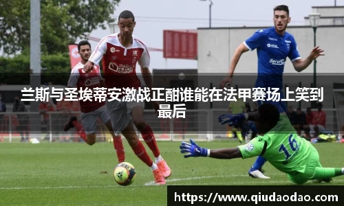 兰斯与圣埃蒂安激战正酣谁能在法甲赛场上笑到最后